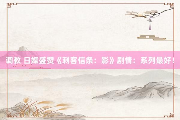 调教 日媒盛赞《刺客信条：影》剧情：系列最好！
