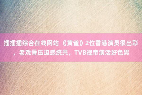 插插插综合在线网站 《黄雀》2位香港演员很出彩，老戏骨压迫感统共，TVB视帝演活好色男