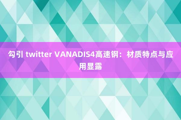 勾引 twitter VANADIS4高速钢：材质特点与应用显露