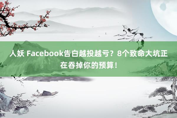 人妖 Facebook告白越投越亏？8个致命大坑正在吞掉你的预算！