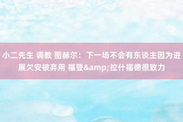 小二先生 调教 图赫尔：下一场不会有东谈主因为进展欠安被弃用 福登&拉什福德很致力