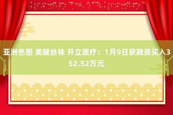 亚洲色图 美腿丝袜 开立医疗：1月9日获融资买入352.52万元