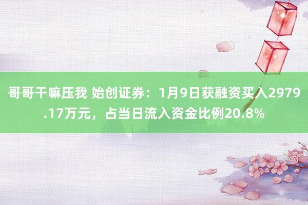 哥哥干嘛压我 始创证券：1月9日获融资买入2979.17万元，占当日流入资金比例20.8%