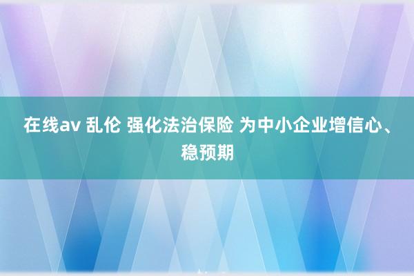 在线av 乱伦 强化法治保险 为中小企业增信心、稳预期