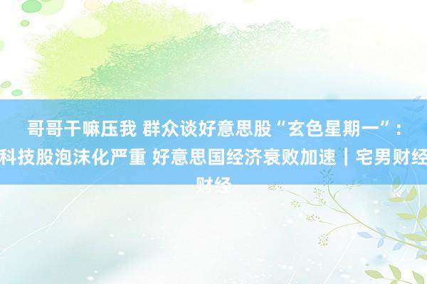 哥哥干嘛压我 群众谈好意思股“玄色星期一”：科技股泡沫化严重 好意思国经济衰败加速｜宅男财经
