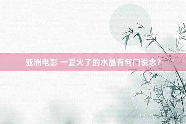 亚洲电影 一霎火了的水晶有何门说念？