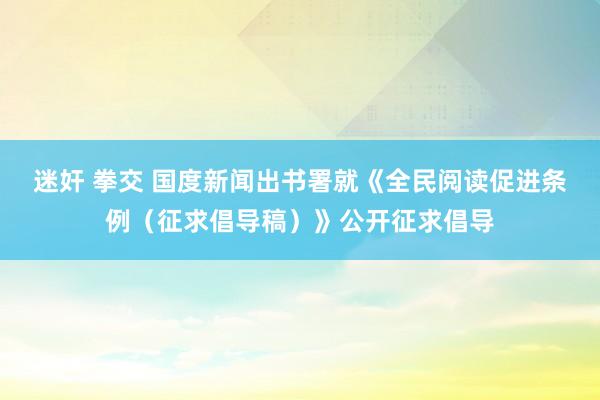 迷奸 拳交 国度新闻出书署就《全民阅读促进条例（征求倡导稿）》公开征求倡导