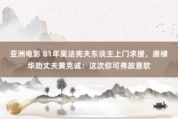 亚洲电影 81年吴法宪夫东谈主上门求援，唐棣华劝丈夫黄克诚：这次你可弗故意软