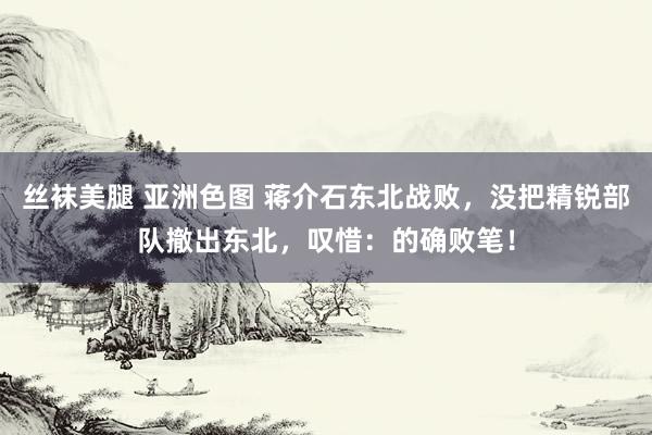 丝袜美腿 亚洲色图 蒋介石东北战败，没把精锐部队撤出东北，叹惜：的确败笔！