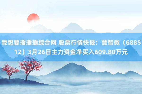 我想要插插插综合网 股票行情快报：慧智微（688512）3月26日主力资金净买入609.80万元