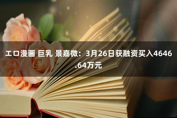 エロ漫画 巨乳 景嘉微：3月26日获融资买入4646.64万元
