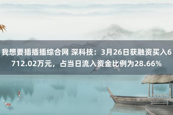 我想要插插插综合网 深科技：3月26日获融资买入6712.02万元，占当日流入资金比例为28.66%