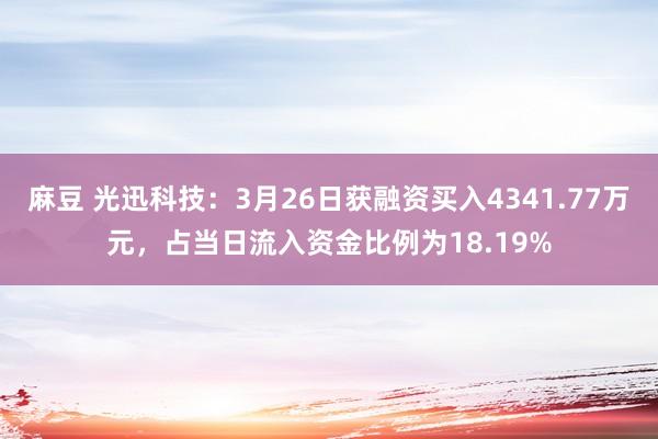 麻豆 光迅科技：3月26日获融资买入4341.77万元，占当日流入资金比例为18.19%