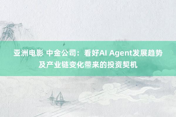 亚洲电影 中金公司：看好AI Agent发展趋势及产业链变化带来的投资契机