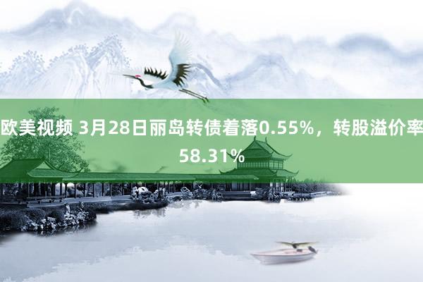 欧美视频 3月28日丽岛转债着落0.55%，转股溢价率58.31%