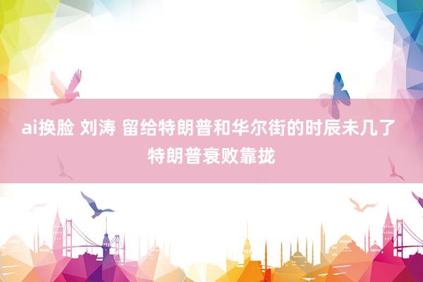 ai换脸 刘涛 留给特朗普和华尔街的时辰未几了 特朗普衰败靠拢