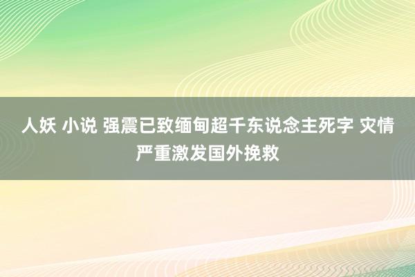 人妖 小说 强震已致缅甸超千东说念主死字 灾情严重激发国外挽救