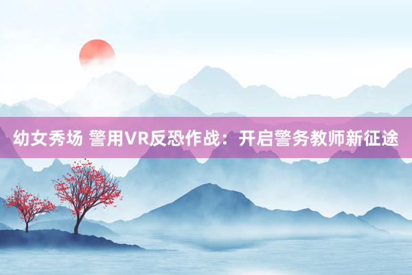 幼女秀场 警用VR反恐作战：开启警务教师新征途