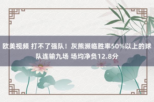 欧美视频 打不了强队！灰熊濒临胜率50%以上的球队连输九场 场均净负12.8分
