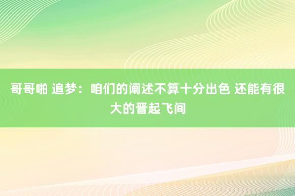 哥哥啪 追梦：咱们的阐述不算十分出色 还能有很大的晋起飞间