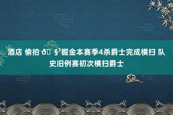 酒店 偷拍 🧹掘金本赛季4杀爵士完成横扫 队史旧例赛初次横扫爵士