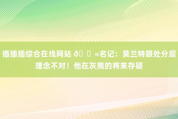 插插插综合在线网站 🔫名记：莫兰特跟处分层理念不对！他在灰熊的将来存疑