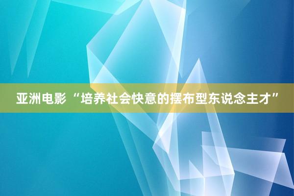 亚洲电影 “培养社会快意的摆布型东说念主才”