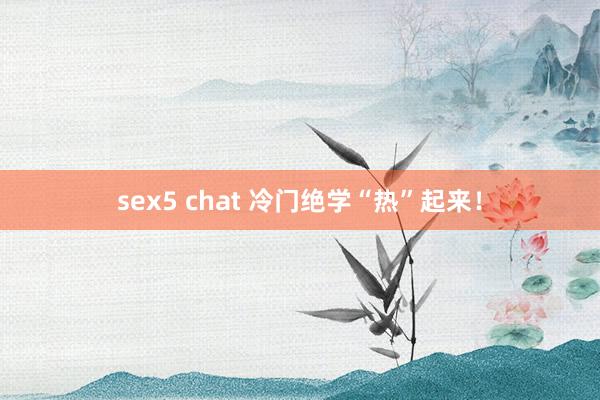 sex5 chat 冷门绝学“热”起来！