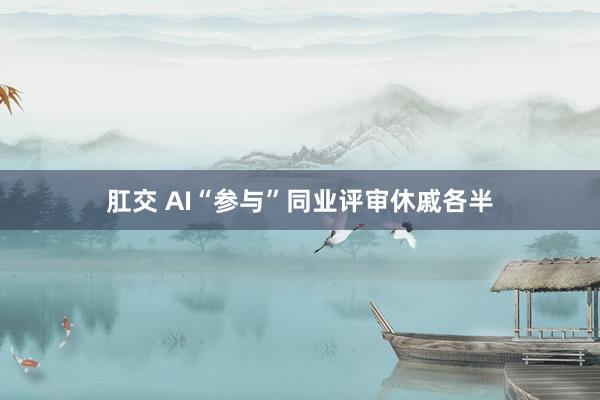 肛交 AI“参与”同业评审休戚各半