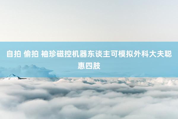 自拍 偷拍 袖珍磁控机器东谈主可模拟外科大夫聪惠四肢