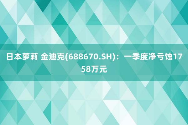 日本萝莉 金迪克(688670.SH)：一季度净亏蚀1758万元