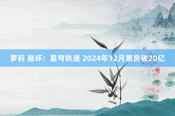 萝莉 崩坏：星穹铁道 2024年12月票房破20亿
