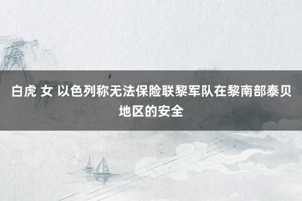 白虎 女 以色列称无法保险联黎军队在黎南部泰贝地区的安全