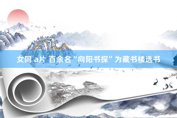 女同 a片 百余名“向阳书探”为藏书楼选书