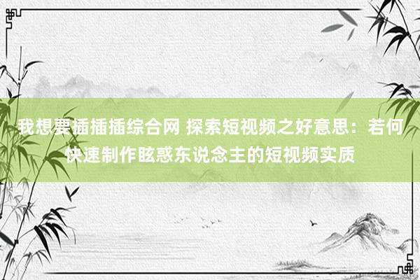 我想要插插插综合网 探索短视频之好意思：若何快速制作眩惑东说念主的短视频实质