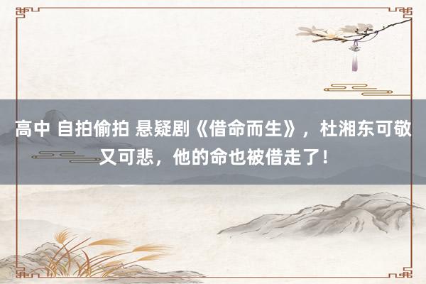 高中 自拍偷拍 悬疑剧《借命而生》，杜湘东可敬又可悲，他的命也被借走了！