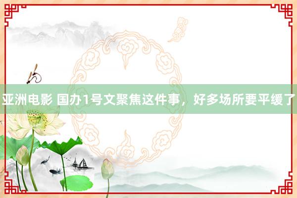 亚洲电影 国办1号文聚焦这件事，好多场所要平缓了