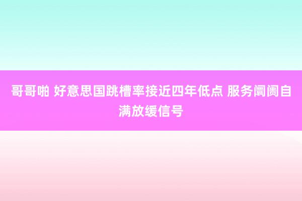 哥哥啪 好意思国跳槽率接近四年低点 服务阛阓自满放缓信号
