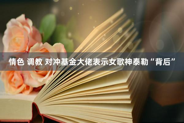情色 调教 对冲基金大佬表示女歌神泰勒“背后”