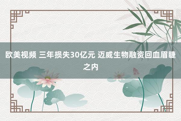 欧美视频 三年损失30亿元 迈威生物融资回血眉睫之内