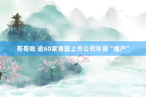 哥哥啪 逾60家港股上市公司年报“难产”