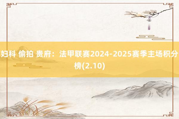 妇科 偷拍 贵府：法甲联赛2024-2025赛季主场积分榜(2.10)