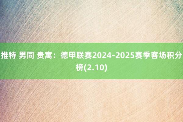 推特 男同 贵寓：德甲联赛2024-2025赛季客场积分榜(2.10)