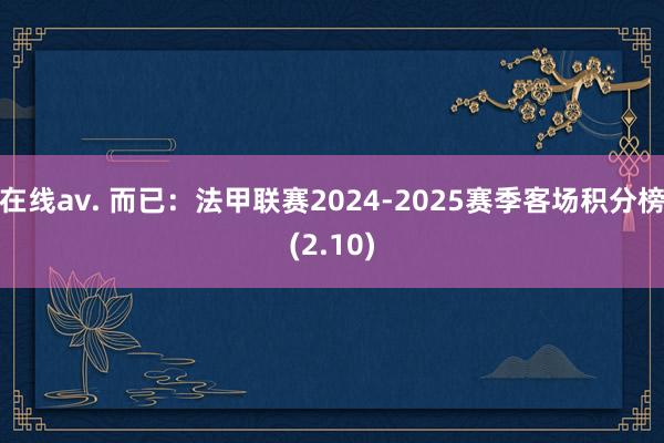 在线av. 而已：法甲联赛2024-2025赛季客场积分榜(2.10)