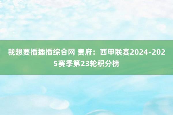 我想要插插插综合网 贵府：西甲联赛2024-2025赛季第23轮积分榜