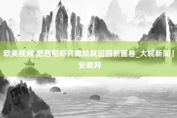 欧美视频 肥西稻虾共舞绘就田园新画卷_大皖新闻 | 安徽网