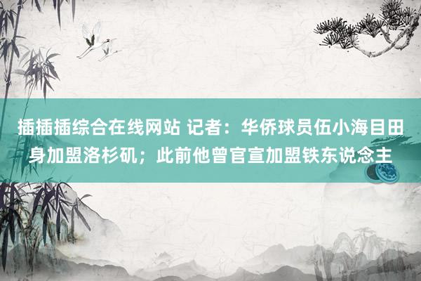 插插插综合在线网站 记者：华侨球员伍小海目田身加盟洛杉矶；此前他曾官宣加盟铁东说念主