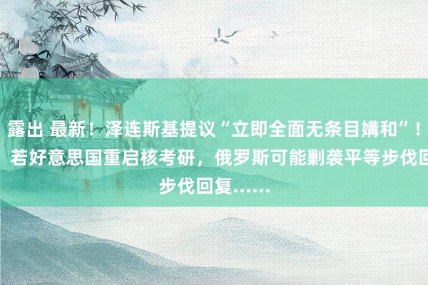 露出 最新！泽连斯基提议“立即全面无条目媾和”！绍伊古：若好意思国重启核考研，俄罗斯可能剿袭平等步伐回复......