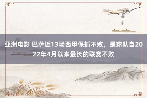 亚洲电影 巴萨近13场西甲保抓不败，是球队自2022年4月以来最长的联赛不败
