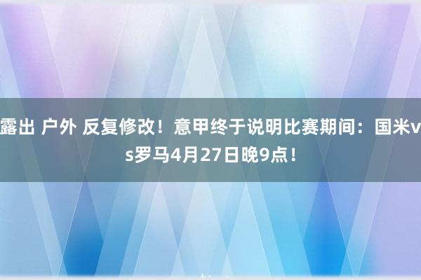 露出 户外 反复修改！意甲终于说明比赛期间：国米vs罗马4月27日晚9点！